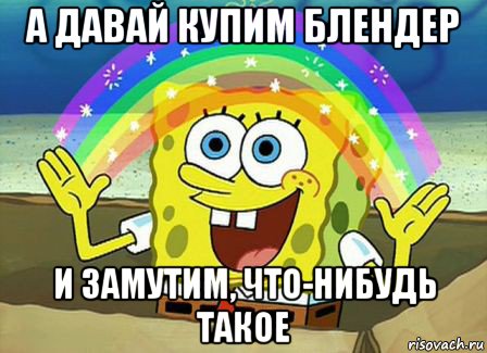 а давай купим блендер и замутим, что-нибудь такое, Мем Воображение (Спанч Боб)