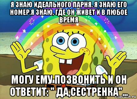 я знаю идеального парня. я знаю его номер.я знаю, где он живет и в любое время могу ему позвонить и он ответит: " да,сестренка"..., Мем Воображение (Спанч Боб)