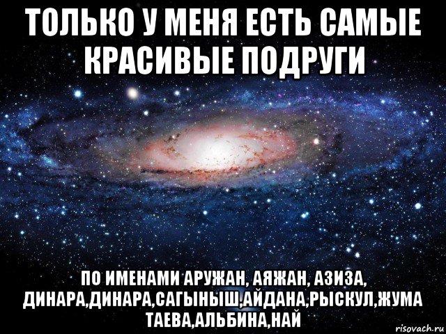 только у меня есть самые красивые подруги по именами аружан, аяжан, азиза, динара,динара,сагыныш,айдана,рыскул,жума таева,альбина,най, Мем Вселенная