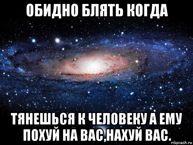 обидно блять когда тянешься к человеку а ему похуй на вас,нахуй вас., Мем Вселенная