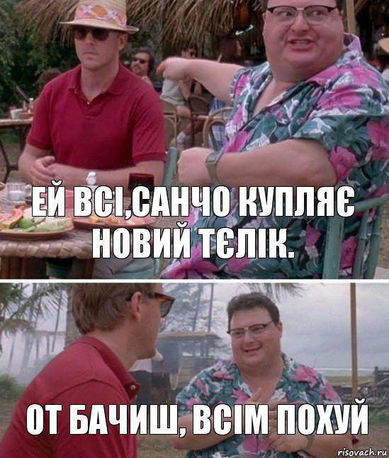 Ей всі,Санчо купляє новий тєлік. От бачиш, всім похуй