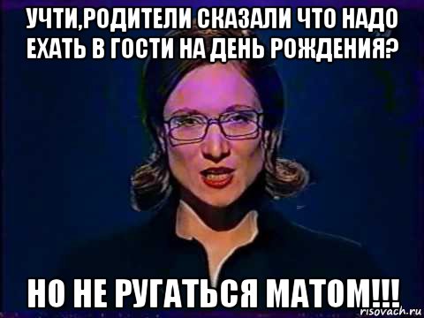 учти,родители сказали что надо ехать в гости на день рождения? но не ругаться матом!!!, Мем Вы самое слабое звено