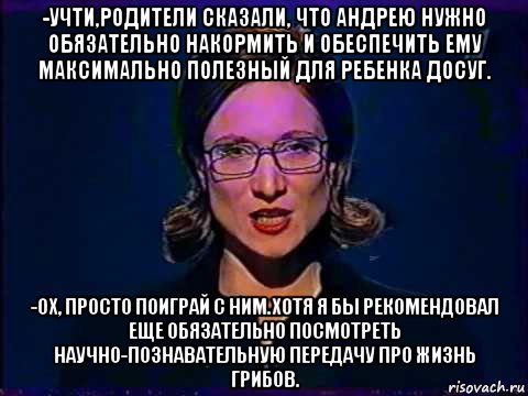 -учти,родители сказали, что андрею нужно обязательно накормить и обеспечить ему максимально полезный для ребенка досуг. -ох, просто поиграй с ним.хотя я бы рекомендовал еще обязательно посмотреть научно-познавательную передачу про жизнь грибов., Мем Вы самое слабое звено