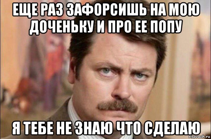 еще раз зафорсишь на мою доченьку и про ее попу я тебе не знаю что сделаю, Мем  Я человек простой