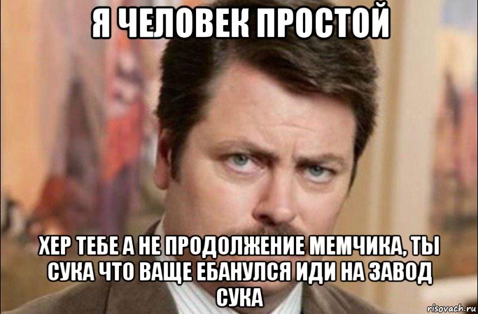 я человек простой хер тебе а не продолжение мемчика, ты сука что ваще ебанулся иди на завод сука, Мем  Я человек простой