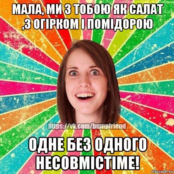 мала, ми з тобою як салат ,з огірком і помідорою одне без одного несовмістіме!, Мем Йобнута Подруга ЙоП