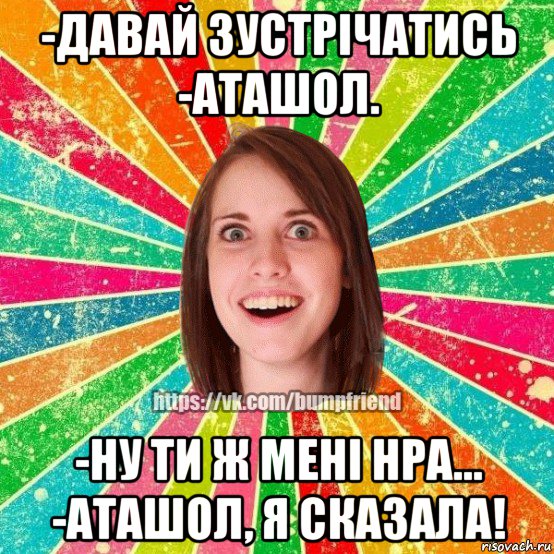 -давай зустрічатись -аташол. -ну ти ж мені нра... -аташол, я сказала!, Мем Йобнута Подруга ЙоП