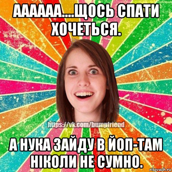 аааааа....щось спати хочеться. а нука зайду в йоп-там ніколи не сумно., Мем Йобнута Подруга ЙоП