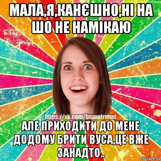 мала,я,канєшно,ні на шо не намікаю але приходити до мене додому брити вуса,це вже занадто.., Мем Йобнута Подруга ЙоП