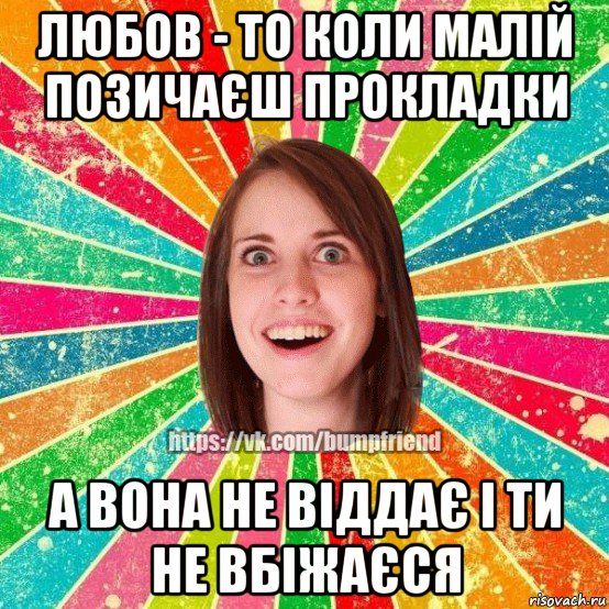 любов - то коли малій позичаєш прокладки а вона не віддає і ти не вбіжаєся, Мем Йобнута Подруга ЙоП