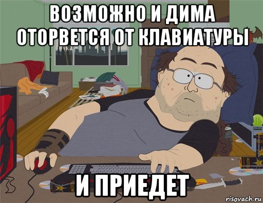 возможно и дима оторвется от клавиатуры и приедет, Мем   Задрот south park