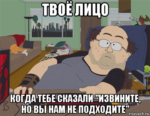 твоё лицо когда тебе сказали "извините, но вы нам не подходите", Мем   Задрот south park