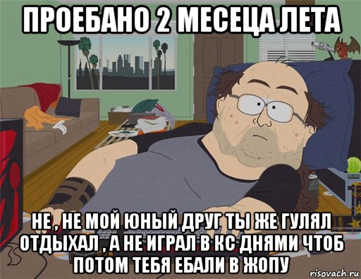 проебано 2 месеца лета не , не мой юный друг ты же гулял отдыхал , а не играл в кс днями чтоб потом тебя ебали в жопу, Мем   Задрот south park