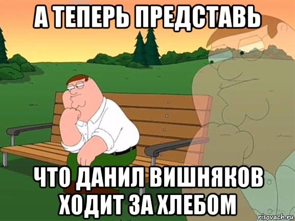 а теперь представь что данил вишняков ходит за хлебом, Мем Задумчивый Гриффин