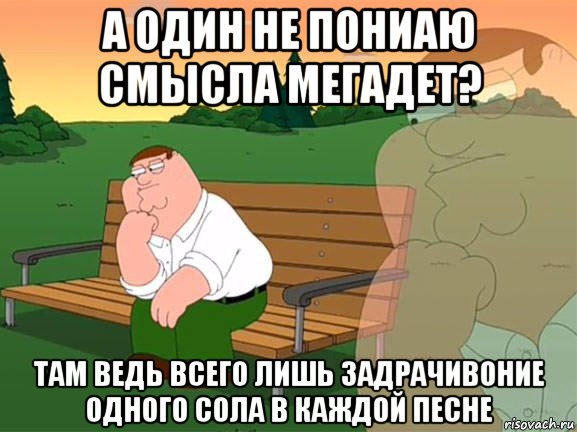 а один не пониаю смысла мегадет? там ведь всего лишь задрачивоние одного сола в каждой песне, Мем Задумчивый Гриффин