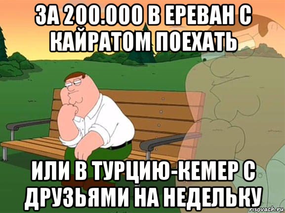 за 200.000 в ереван с кайратом поехать или в турцию-кемер с друзьями на недельку, Мем Задумчивый Гриффин