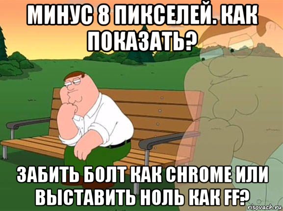 минус 8 пикселей. как показать? забить болт как chrome или выставить ноль как ff?, Мем Задумчивый Гриффин