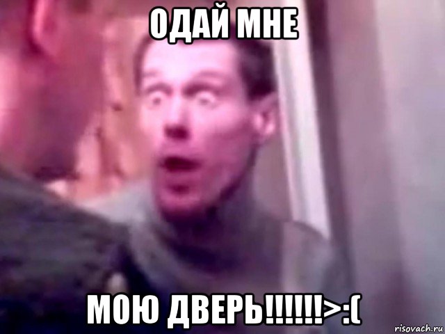 одай мне мою дверь!!!!!!>:(, Мем Запили