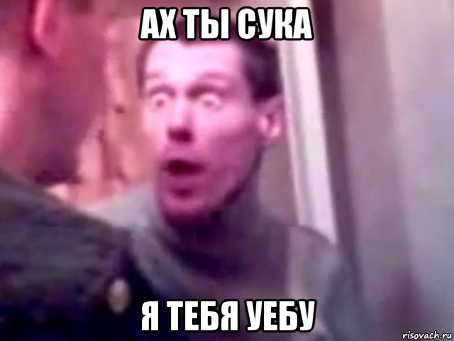 ах ты сука я тебя уебу, Мем Запили