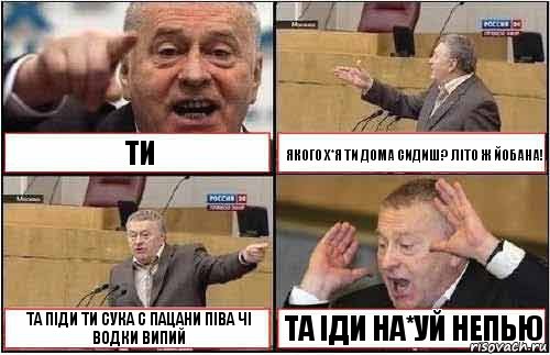 ТИ ЯКОГО Х*Я ТИ ДОМА СИДИШ? ЛІТО Ж ЙОБАНА! ТА ПІДИ ТИ СУКА С ПАЦАНИ ПІВА ЧІ ВОДКИ ВИПИЙ ТА ІДИ НА*УЙ НЕПЬЮ, Комикс жиреновский