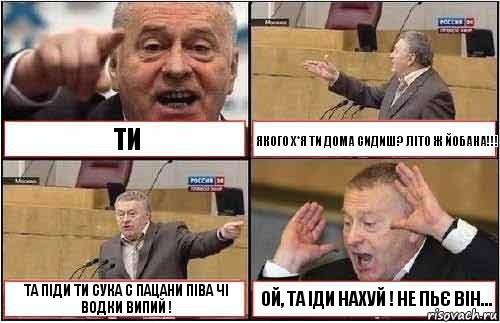 ТИ ЯКОГО Х*Я ТИ ДОМА СИДИШ? ЛІТО Ж ЙОБАНА!!! ТА ПІДИ ТИ СУКА С ПАЦАНИ ПІВА ЧІ ВОДКИ ВИПИЙ ! ОЙ, ТА ІДИ НАХУЙ ! НЕ ПЬЄ ВІН..., Комикс жиреновский