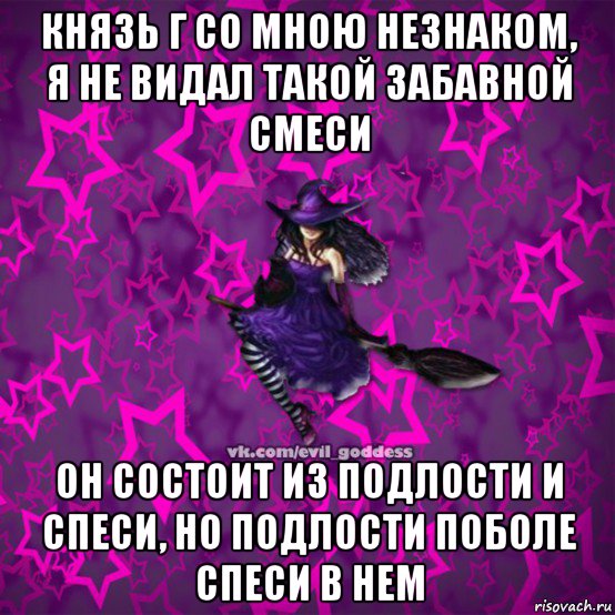 князь г со мною незнаком, я не видал такой забавной смеси он состоит из подлости и спеси, но подлости поболе спеси в нем, Мем Зла Богиня