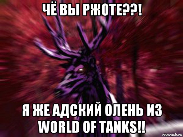 чё вы ржоте??! я же адский олень из world of tanks!!