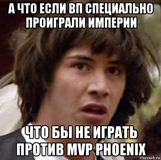 а что если вп специально проиграли империи что бы не играть против mvp phoenix, Мем А что если (Киану Ривз)