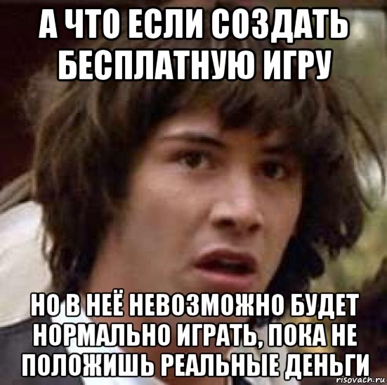 а что если создать бесплатную игру но в неё невозможно будет нормально играть, пока не положишь реальные деньги, Мем А что если (Киану Ривз)