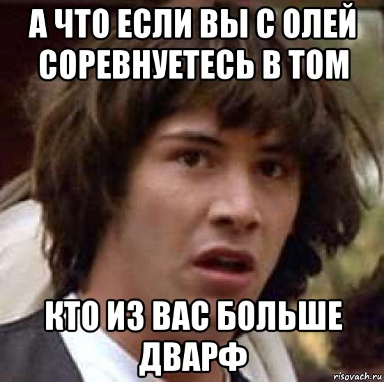 а что если вы с олей соревнуетесь в том кто из вас больше дварф, Мем А что если (Киану Ривз)