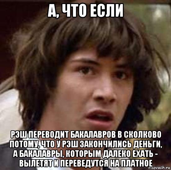 а, что если рэш переводит бакалавров в сколково потому, что у рэш закончились деньги, а бакалавры, которым далеко ехать - вылетят и переведутся на платное, Мем А что если (Киану Ривз)