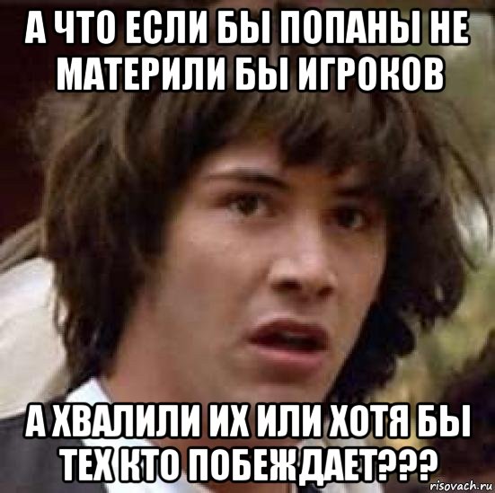 а что если бы попаны не материли бы игроков а хвалили их или хотя бы тех кто побеждает???, Мем А что если (Киану Ривз)