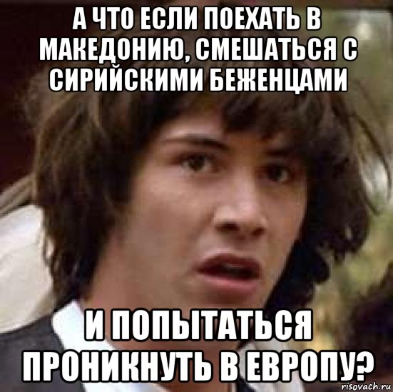 а что если поехать в македонию, смешаться с сирийскими беженцами и попытаться проникнуть в европу?, Мем А что если (Киану Ривз)