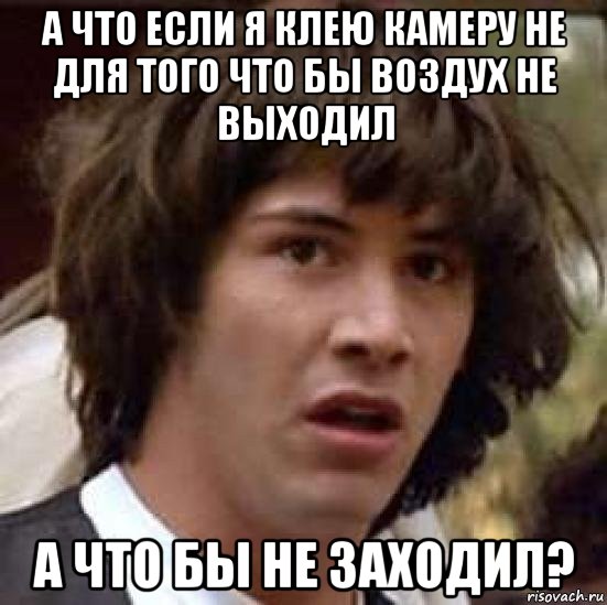 а что если я клею камеру не для того что бы воздух не выходил а что бы не заходил?, Мем А что если (Киану Ривз)