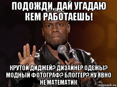 подожди, дай угадаю кем работаешь! крутой диджей? дизайнер одежы? модный фотограф? блоггер? ну явно не математик, Мем  А теперь представь