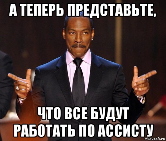 а теперь представьте, что все будут работать по ассисту, Мем  а теперь представьте