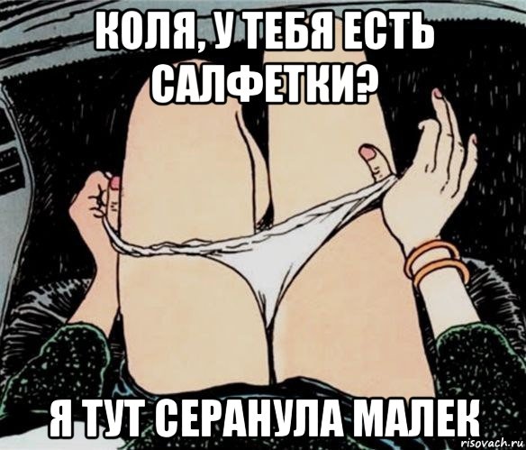 коля, у тебя есть салфетки? я тут серанула малек