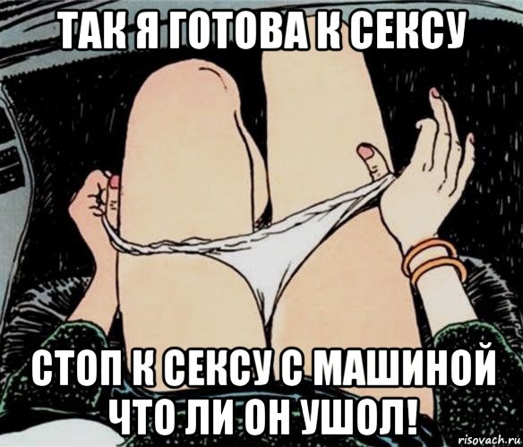 так я готова к сексу стоп к сексу с машиной что ли он ушол!, Мем А ты точно