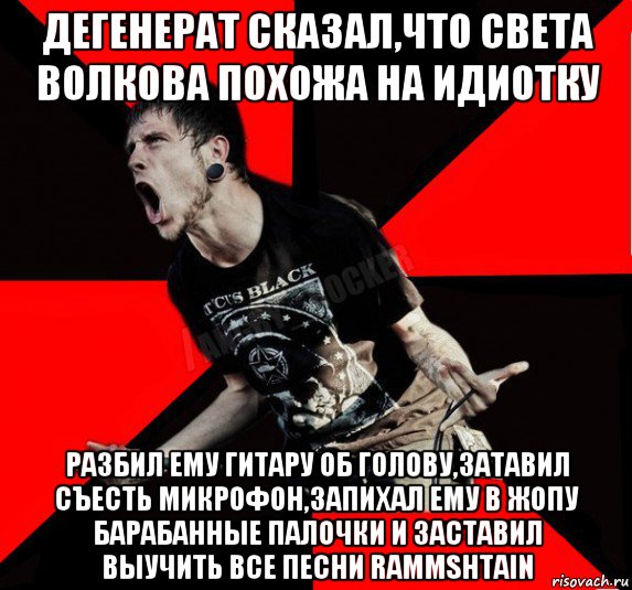 дегенерат сказал,что света волкова похожа на идиотку разбил ему гитару об голову,затавил съесть микрофон,запихал ему в жопу барабанные палочки и заставил выучить все песни rammshtain, Мем Агрессивный рокер