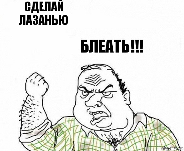 Сделай лазанью Блеать!!!