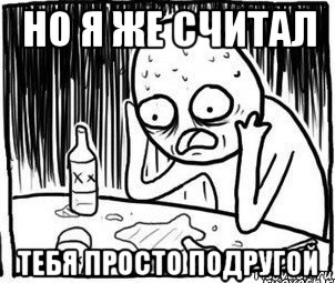 но я же считал тебя просто подругой, Мем Алкоголик-кадр