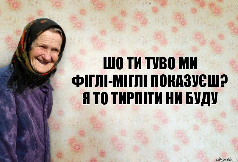 шо ти туво ми фіглі-міглі показуєш? я то тирпіти ни буду