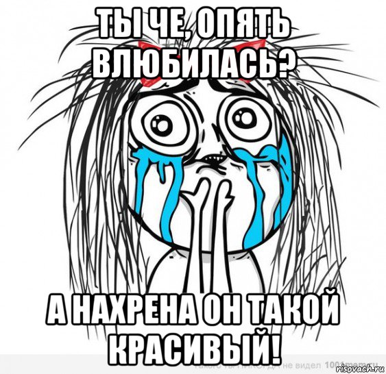 ты че, опять влюбилась? а нахрена он такой красивый!, Мем Типичная влюбленная баба