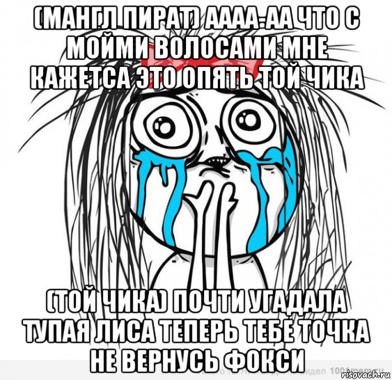 (мангл пират) аааа-аа что с мойми волосами мне кажетса это опять той чика (той чика) почти угадала тупая лиса теперь тебе точка не вернусь фокси, Мем Типичная влюбленная баба