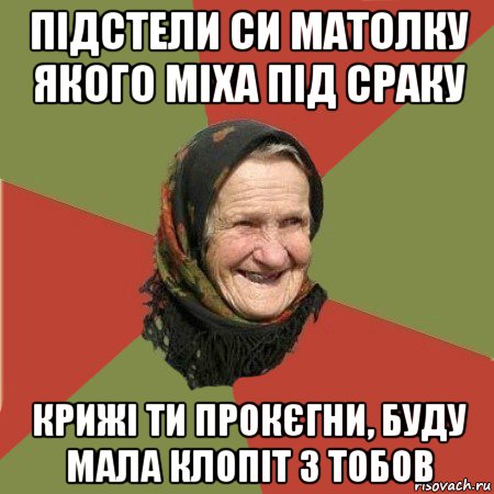 підстели си матолку якого міха під сраку крижі ти прокєгни, буду мала клопіт з тобов, Мем  Бабушка