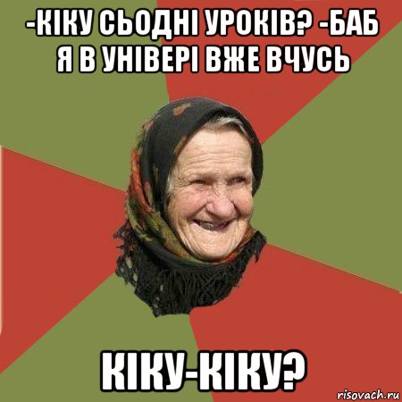 -кіку сьодні уроків? -баб я в універі вже вчусь кіку-кіку?