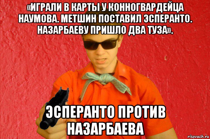 «играли в карты у конногвардейца наумова. метшин поставил эсперанто. назарбаеву пришло два туза». эсперанто против назарбаева, Мем БАНДИТ