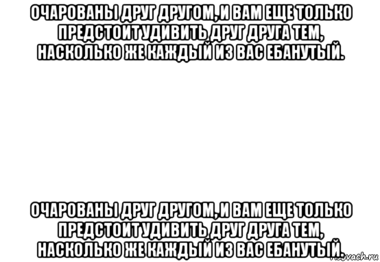 очарованы друг другом, и вам еще только предстоит удивить друг друга тем, насколько же каждый из вас ебанутый. очарованы друг другом, и вам еще только предстоит удивить друг друга тем, насколько же каждый из вас ебанутый., Мем Белый фон