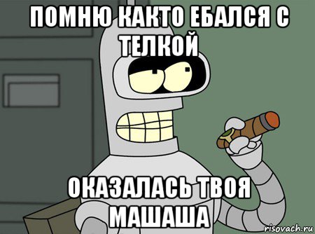 помню както ебался с телкой оказалась твоя машаша, Мем бендер родригес