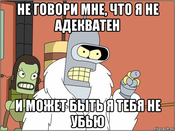 не говори мне, что я не адекватен и может быть я тебя не убью, Мем Бендер